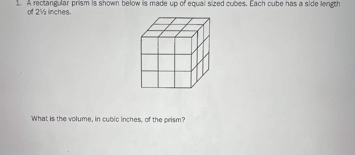 1. A rectangular prism is shown below is made up of equal sized cubes. Each cube has a side length
of 22 inches.
What is the volume, in cubic inches, of the prism?
