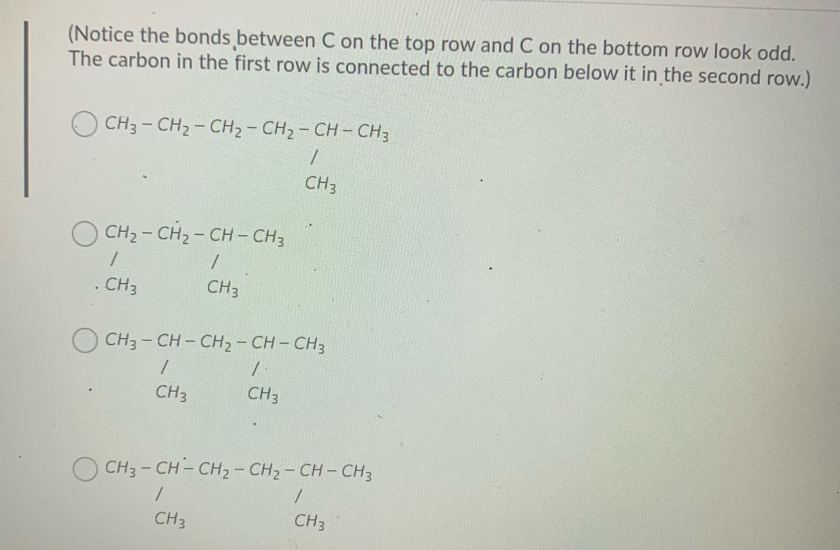 (Notice the bonds between C on the top row and C on the bottom row look odd.
The carbon in the first row is connected to the carbon below it in the second row.)
CH3- CH2- CH2- CH2 - CH – CH3
CH3
O CH2 - CH2- CH – CH3
. CH3
CH3
O CH3- CH- CH2 - CH – CH3
CH3
CH3
OCH3-CH-CH2- CH, – CH – CH3
CH3
CH3
