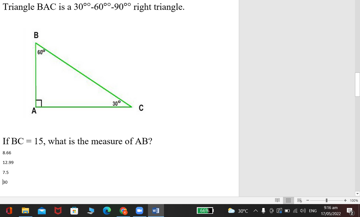 Triangle BAC is a 30°°-60°°-90°° right triangle.
В
600
300
A
C
If BC = 15, what is the measure of AB?
8.66
12.99
7.5
30
+ 100%
66%
30°C
a 4) ENG
9:16 am
17/05/2022
Σ
