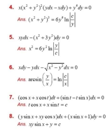 4. x(x +y*)*(ydx =xdy)+y°dy = 0
Ans. (x + y)° = 6y° In
5. ydx -(x +3y')dy = 0
Ans. x =6y* In
6. xdy- ydx - x – y°dx= 0
Ans. arcsin
= In
7. (cos x+xcost)dt +(sint-t sin x)dx = 0
Ans. tcos x+x sint c
8. (ysinx+xy cosx)dx+(xsin x+1)dy = 0
Ans. xy sin x+y =c
