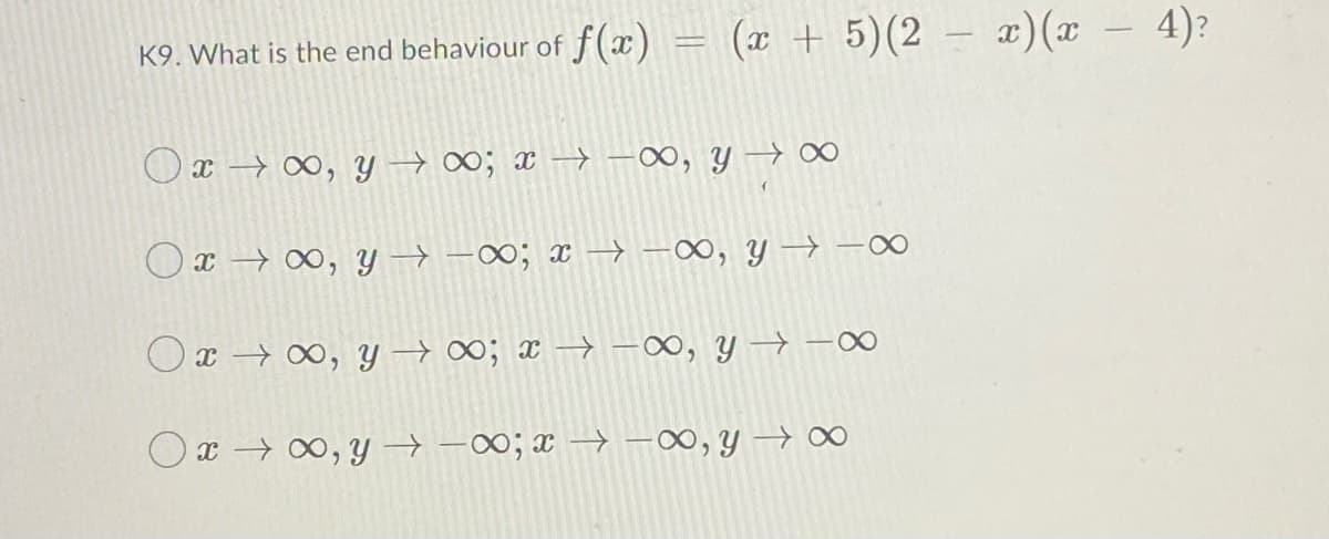 K9. What is the end behaviour of f(x) (x + 5) (2 - x)(x - 4)?
H
Ox→∞, y → ∞; x → − ∞, y →∞
(
Ox→∞, y → − ∞; x →→∞, y → ∞
x → ∞, y →∞; x →→∞, yx
Ox→∞, y →→∞; x→→∞, y →∞