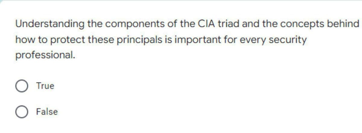 Understanding the components of the CIA triad and the concepts behind
how to protect these principals is important for every security
professional.
True
O False