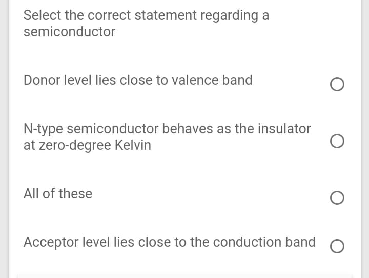 Select the correct statement regarding a
semiconductor
Donor level lies close to valence band
N-type semiconductor behaves as the insulator
at zero-degree Kelvin
All of these
Acceptor level lies close to the conduction band

