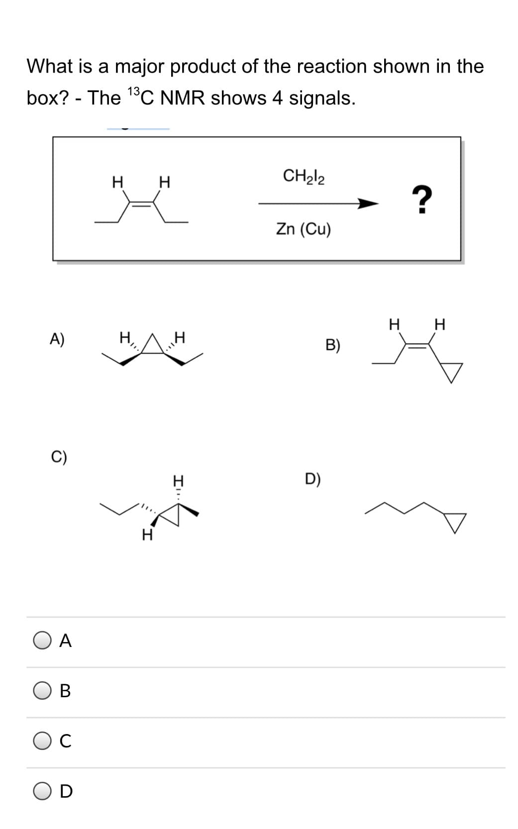 What is a major product of the reaction shown in the
box? - The 1°C NMR shows 4 signals.
H H
CH212
?
Zn (Cu
н н
A)
B)
D)
H
O A
В
D
I,
