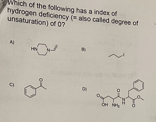 Which of the following has a index of
hydrogen deficiency (= also called degree of
unsaturation) of 0?
A)
B)
HN
C)
D)
ÓH NH2
