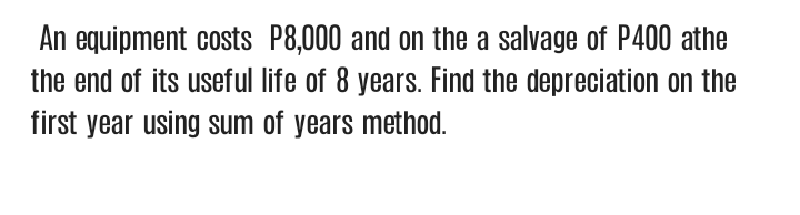 An equipment costs P8,000 and on the a salvage of P400 athe
the end of its useful life of 8 years. Find the depreciation on the
first year using sum of years method.
