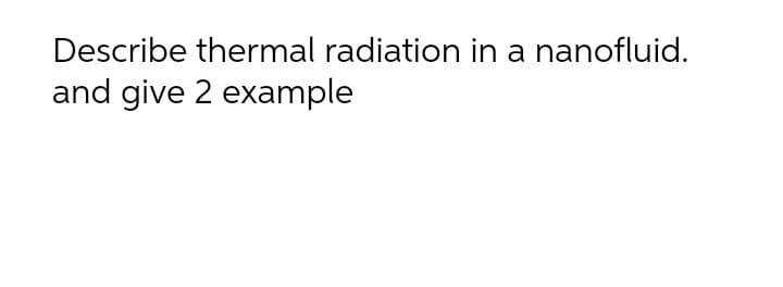 Describe thermal radiation in a nanofluid.
and give 2 example
