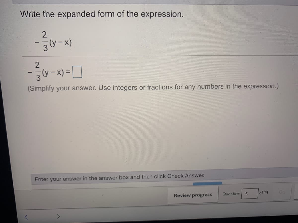 Write the expanded form of the expression.
(y - x)
(y – x) =
(Simplify your answer. Use integers or fractions for any numbers in the expression.)
Enter your answer in the answer box and then click Check Answer.
Question 5
of 13
Go
Review progress
<>

