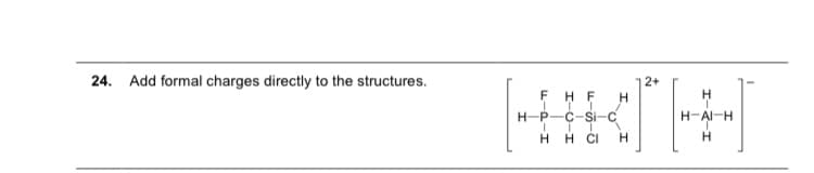 24.
Add formal charges directly to the structures.
2+
F
H F
H-P
-C-Si-C
H-AI-H
H.
H CI
H.
