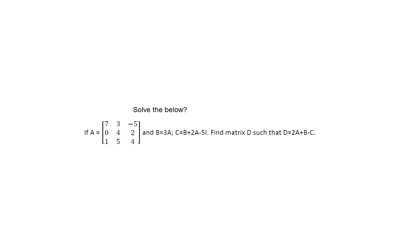 Solve the below?
[7 3
If A = |0
-5]
2 and B=3A; C=B+2A-5I. Find matrix D such that D=2A+B-C.
