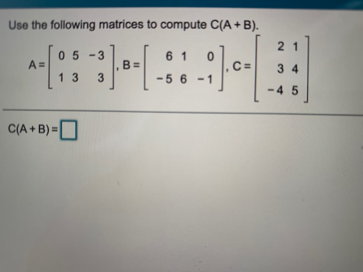 Use the following matrices to compute C(A + B).
2 1
0 5
A =
- 3
6 1
3 4
1 3
3
-56-1
- 45
C(A + B) =O
