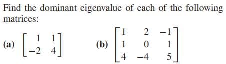 Find the dominant eigenvalue of each of the following
matrices:
1
2 -1
(a)
(b)
1
4
-4

