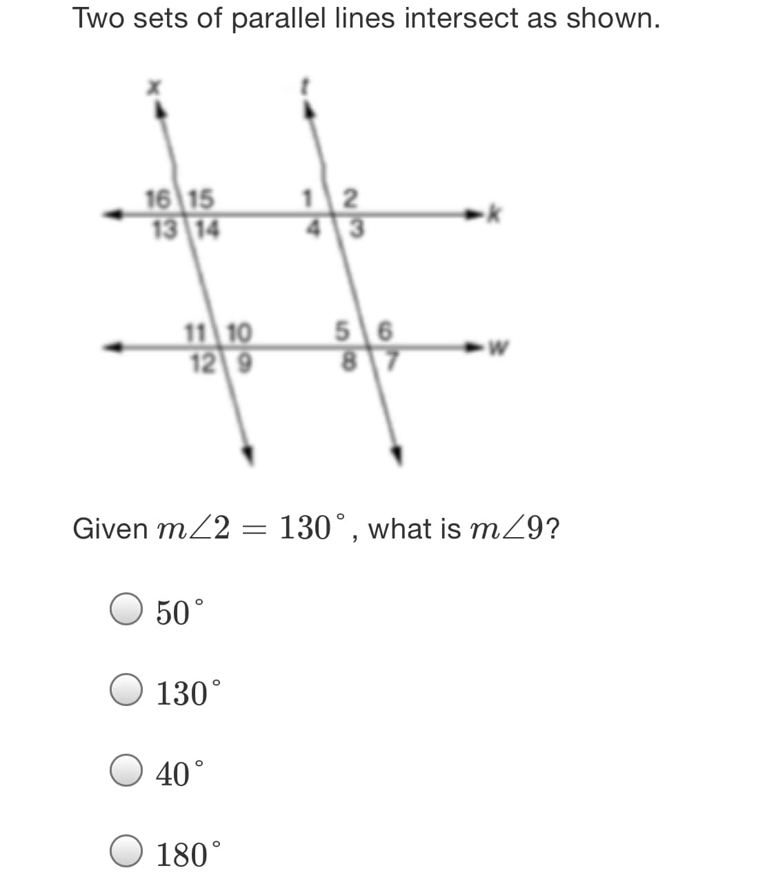 Two sets of parallel lines intersect as shown.
16 15
13 14
2
11 10
12 9
5 6
87
Given mZ2 = 130°, what is mZ9?
50°
130°
40°
180°
