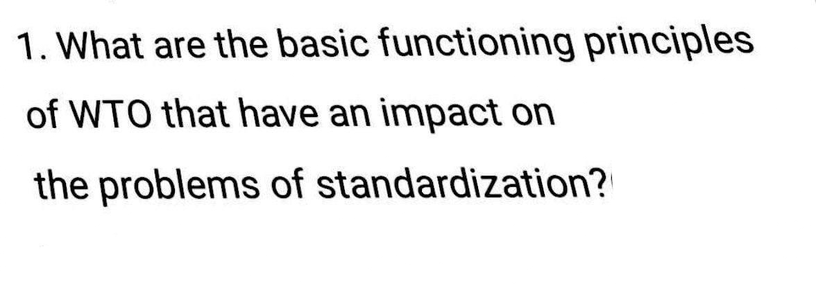1. What are the basic functioning principles
of WTO that have an impact on
the problems of standardization?
