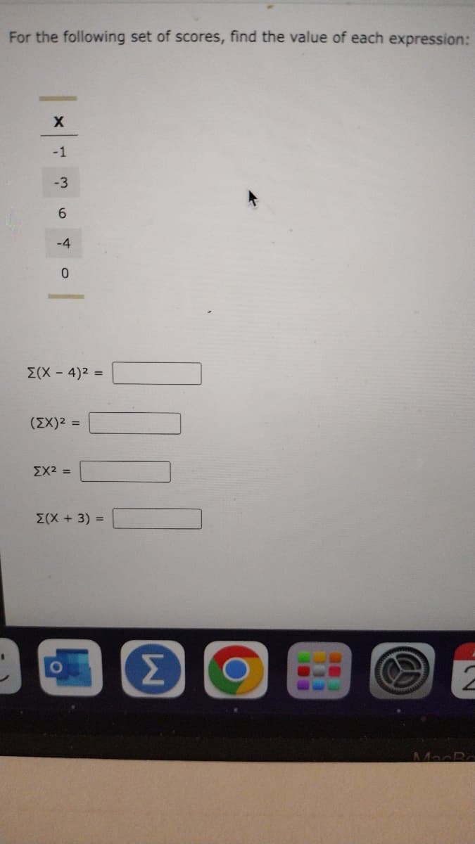 For the following set of scores, find the value of each expression:
| 0 D 0 |× |
Σ(X-4)² =
(ΣΧ)2 =
ΣΧ2 =
X(X + 3) =
M