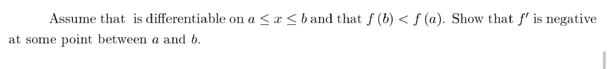 Assume that is differentiable on a ≤ x ≤ b and that ƒ (b) < f (a). Show that f' is negative
at some point between a and b.