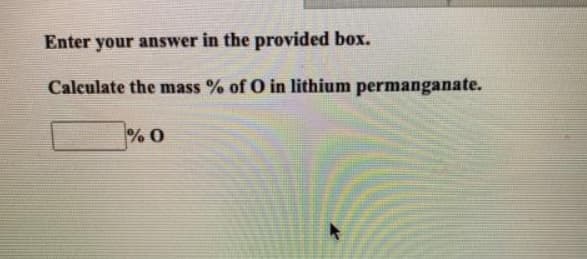 Enter your answer in the provided box.
Calculate the mass % of O in lithium permanganate.
