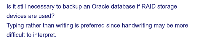 Is it still necessary to backup an Oracle database if RAID storage
devices are used?
Typing rather than writing is preferred since handwriting may be more
difficult to interpret.