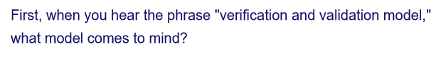 First, when you hear the phrase "verification and validation model,"
what model comes to mind?
