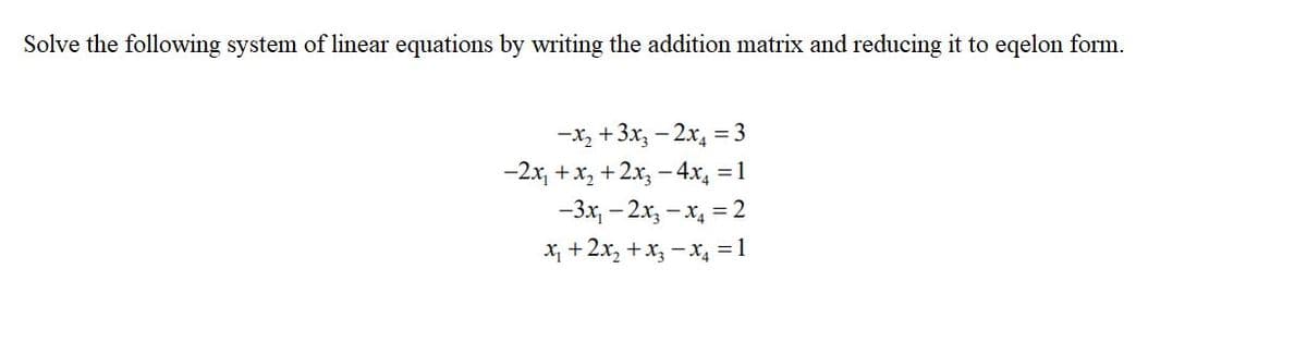 Solve the following system of linear equations by writing the addition matrix and reducing it to eqelon form.
-x, +3x, – 2x, = 3
-2x, +x, +2x; -4x, = 1
- 3х, — 2х, — х, — 2
X, +2x, +x, - x, = 1
