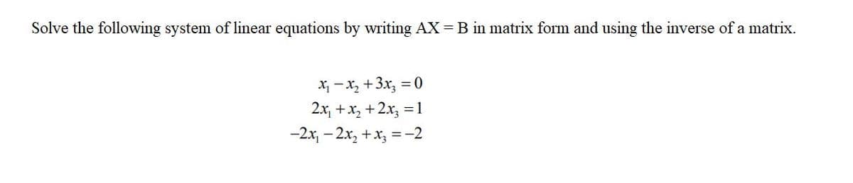 Solve the following system of linear equations by writing AX=B in matrix form and using the inverse of a matrix.
X, - x, +3x, :
2x, +x, +2x, = 1
-2x, - 2x, +x, =-2
= 0
