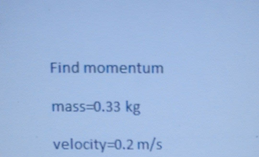 Find momentum
mass=0.33 kg
velocity=0.2 m/s