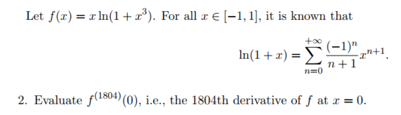 Let f(x) = x In(1+x°). For all æ E [-1, 1], it is known that
In(1+ x) = £
(-1)"
-xn+1
n +1
n=0
2. Evaluate f(d804) (0), i.e., the 1804th derivative of f at x = 0.
