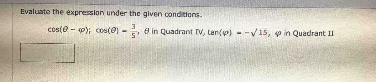 Evaluate the expression under the given conditions.
cos(e - ); cos(0) = , e in Quadrant IV, tan(e) = -V15, o in Quadrant II
5'
%3D
