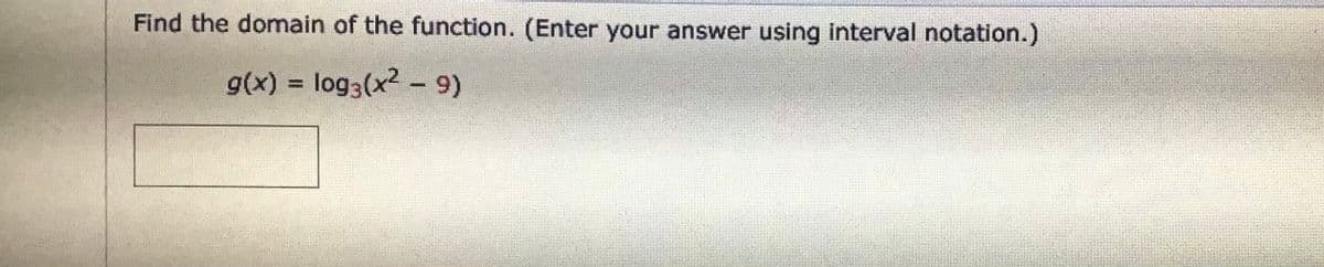 Find the domain of the function. (Enter your answer using interval notation.)
g(x) = log3(x - 9)
%D
