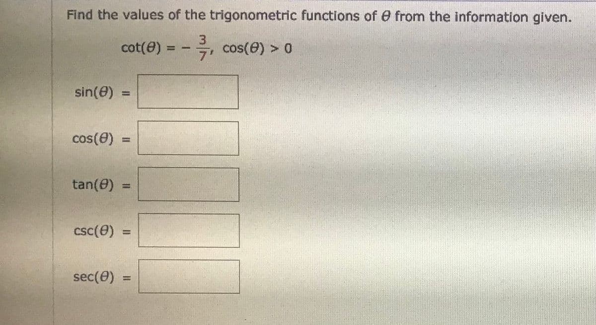 Find the values of the trigonometric functions of e from the information given.
3
cot(e) = -, cos(e) > 0
%3D
7'
sin(@)
%3D
cos(e)
tan(0)
%3D
csc(e) =
sec(e)
%3D
