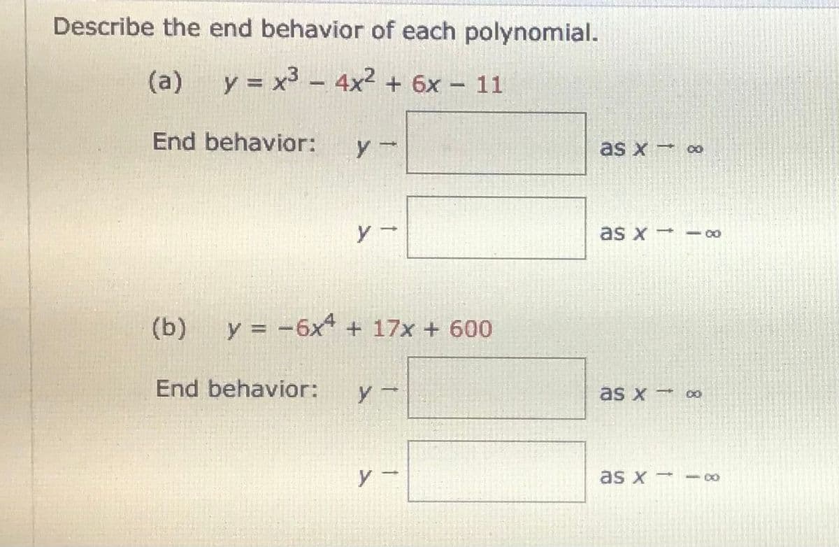 Describe the end behavior of each polynomial.
(a)
y = x - 4x2 + 6x - 11
End behavior:
as x o
as x
- 00
(b)
y = -6x + 17x + 600
End behavior:
Yー
as x
yー
as x
