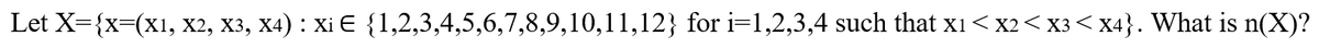 Let X={x=(x1, X2, X3, X4) : Xi E {1,2,3,4,5,6,7,8,9,10,11,12} for i=1,2,3,4 such that xi< x2< x3 < x4}. What is n(X)?
