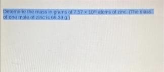 Determine the mass in grams of 257 X 10 atoms of zinc. (The mass
of one mole of zinc is 65.39 a)
