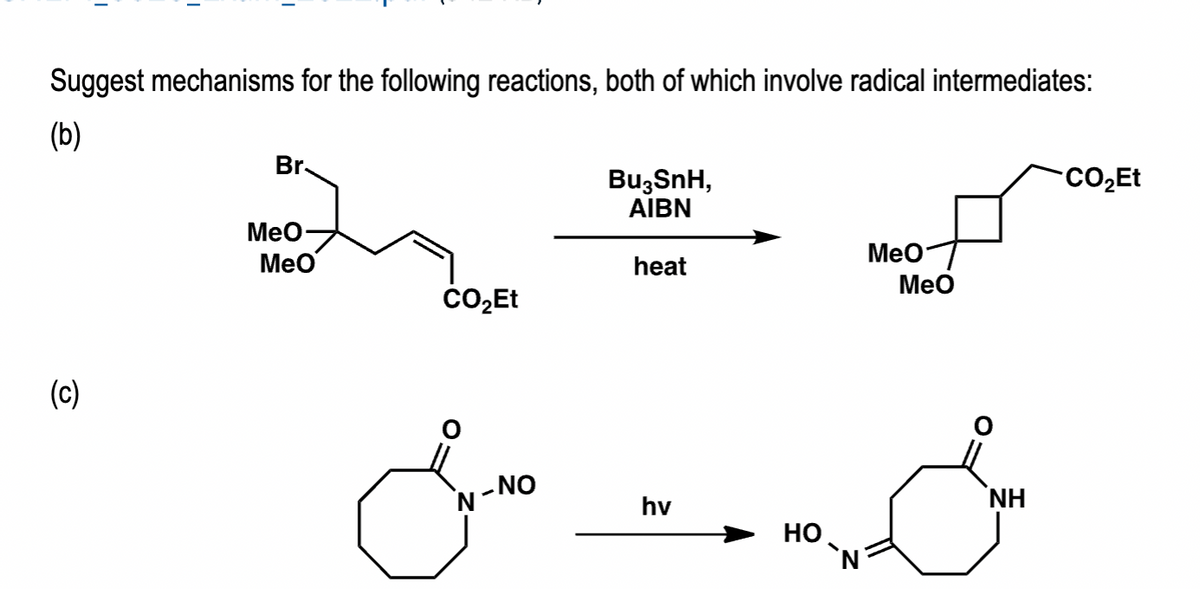 Suggest mechanisms for the following reactions, both of which involve radical intermediates:
(b)
(c)
Br.
MeO
MeO
CO₂Et
N-NO
Bu3SnH,
AIBN
heat
hv
HO
`N
MeO
MeO
NH
CO₂Et