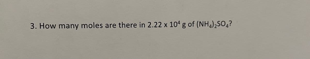 3. How many moles are there in 2.22 x 104 g of (NH4)2SO4?
