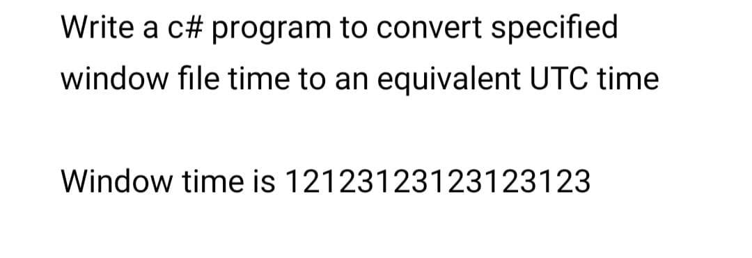 Write a c# program to convert specified
window file time to an equivalent UTC time
Window time is 12123123123123123
