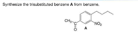 Synthesize the trisubstituted benzene A from benzene.
CHg-
NO2
A
