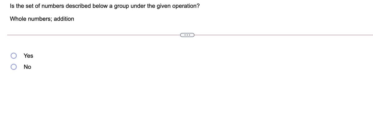 Is the set of numbers described below a group under the given operation?
Whole numbers; addition
Yes
No
