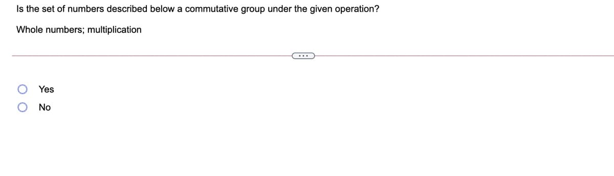 Is the set of numbers described below a commutative group under the given operation?
Whole numbers; multiplication
Yes
No
