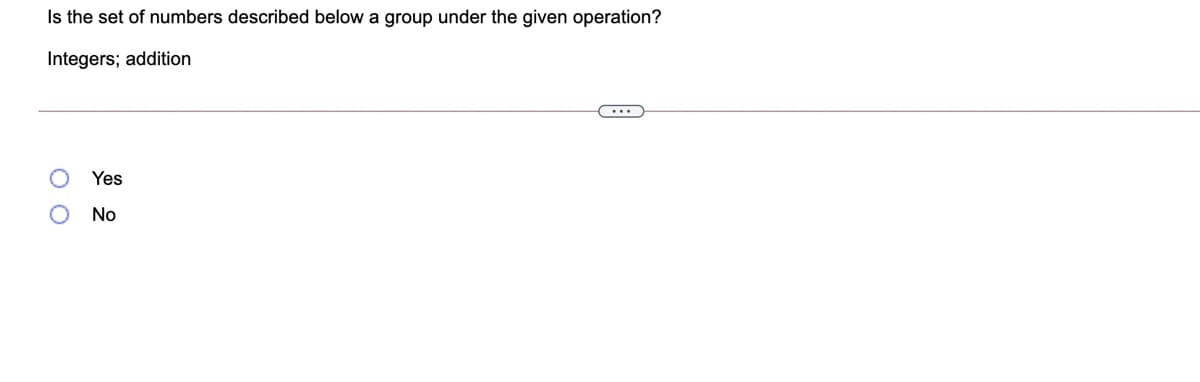 Is the set of numbers described below a group under the given operation?
Integers; addition
Yes
No
O O
