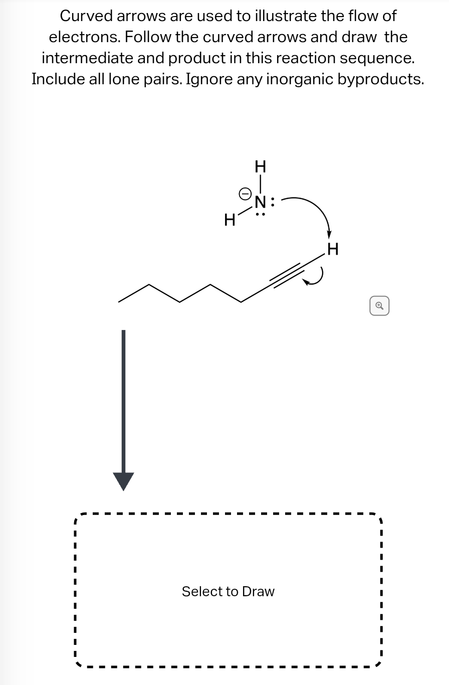 Curved arrows are used to illustrate the flow of
electrons. Follow the curved arrows and draw the
intermediate and product in this reaction sequence.
Include all lone pairs. Ignore any inorganic byproducts.
H
H
Select to Draw
I
I
I
I
I