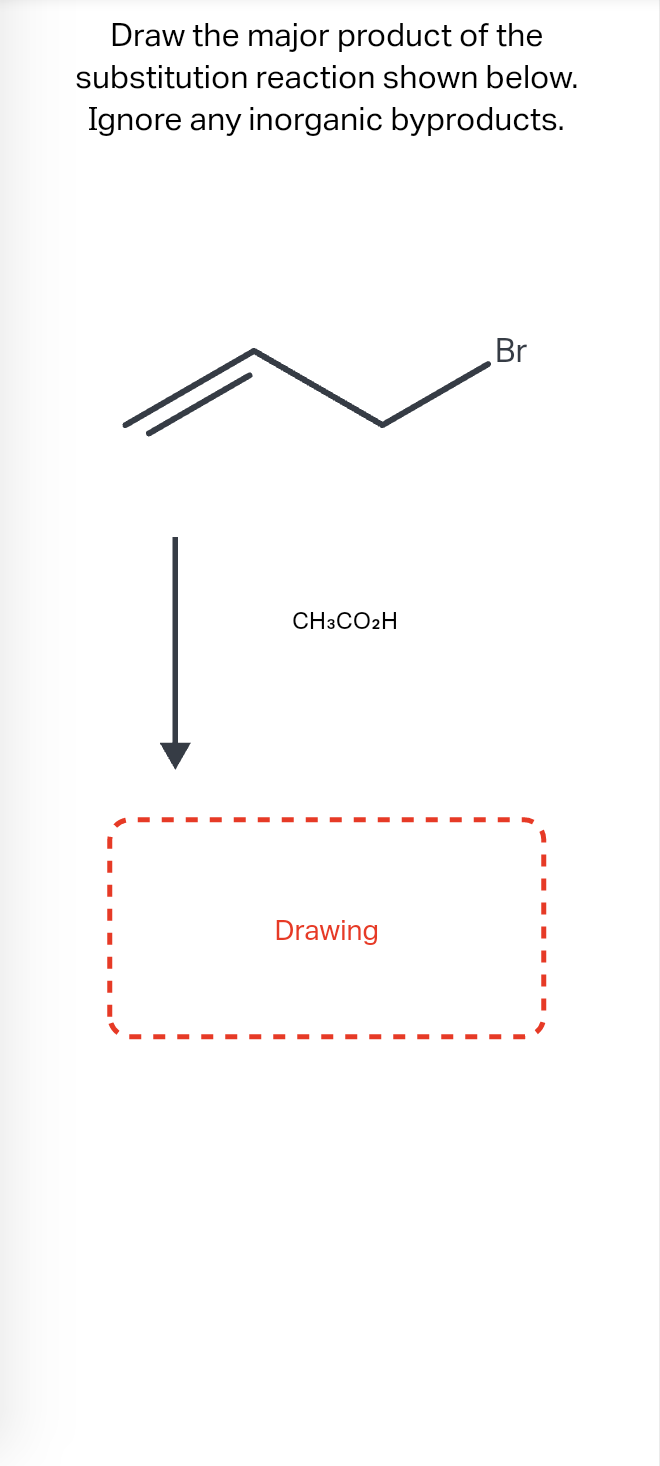 Draw the major product of the
substitution reaction shown below.
Ignore any inorganic byproducts.
CH3CO2H
Drawing
Br