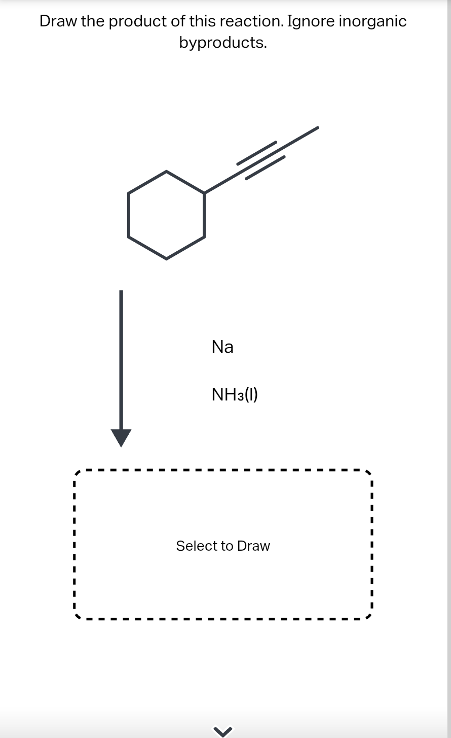 Draw the product of this reaction. Ignore inorganic
byproducts.
Na
NH3(1)
Select to Draw
<
I
I
I