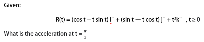 Given:
R(t) = (cos t +tsin t) i + (sin t –t cos t) j + t?k^ ,t>0
What is the acceleration at t =
EIN
