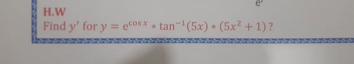 H.W
Find y' for y = ecosx tan-(5x) * (5x² +1)?
