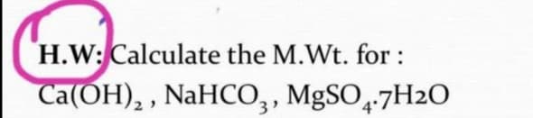 H.W: Calculate the M.Wt. for :
Ca(OH), , NaHCO,, MgSO,-7H2O
