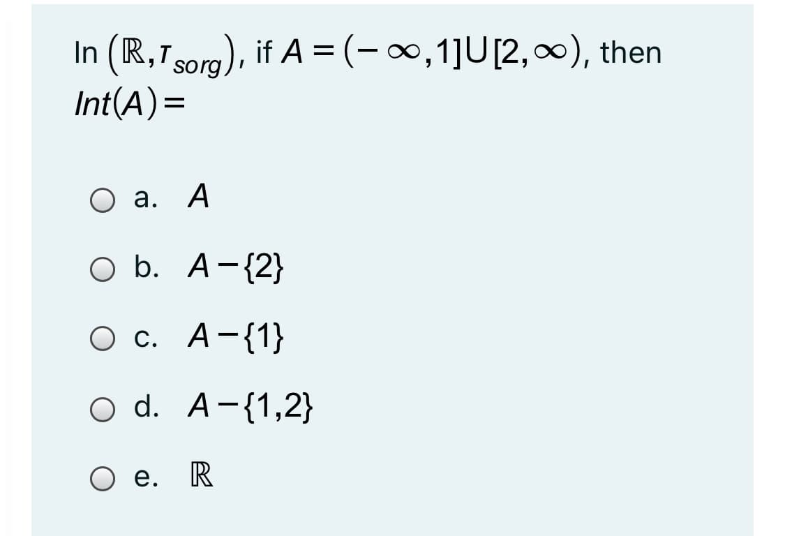 In (R, sorg), if A = (-00,1]U[2,∞), then
Int(A)=
О а. А
O b. A-{2}
Ос. А-{1}
О d. А-{1,2}
О е. R
