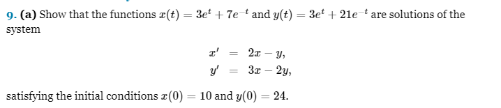 9. (a) Show that the functions r(t) = 3et+ 7e-¹ and y(t) = 3et+ 21e-t are solutions of the
system
satisfying the initial conditions (0) =
=
2x - Y,
I' =
y' = 3x
2y,
10 and y(0) = 24.