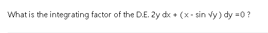 What is the integrating factor of the D.E. 2y dx + (x- sin vy) dy =0 ?
