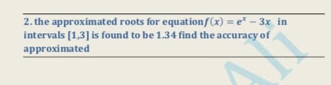 2. the approximated roots for equationf(x) = e* – 3x in
intervals [1,3] is found to be 1.34 find the accuracy of
approximated
